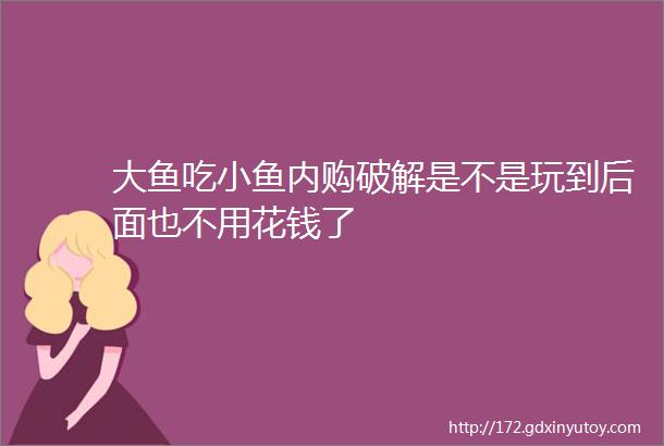 大鱼吃小鱼内购破解是不是玩到后面也不用花钱了