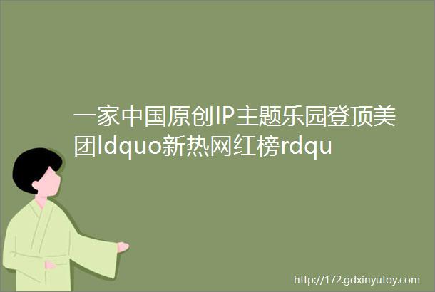 一家中国原创IP主题乐园登顶美团ldquo新热网红榜rdquo榜首