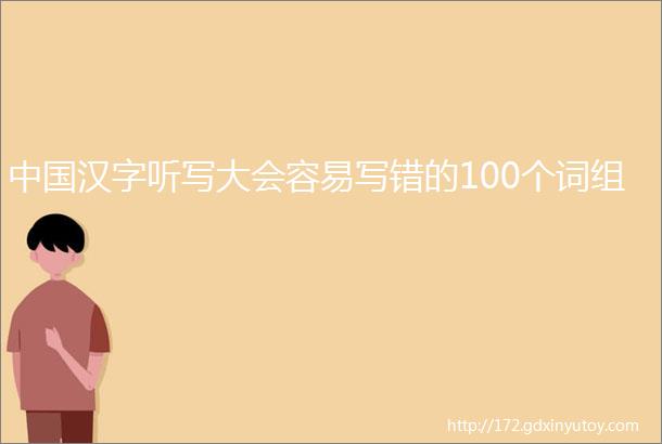 中国汉字听写大会容易写错的100个词组
